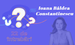 22 de întrebări cu Ioana Bâldea Constantinescu